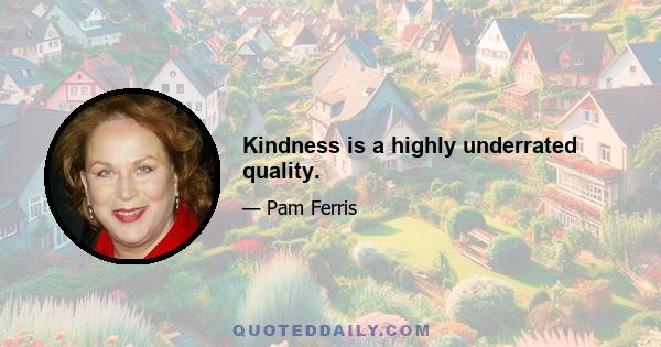 Kindness is a highly underrated quality.