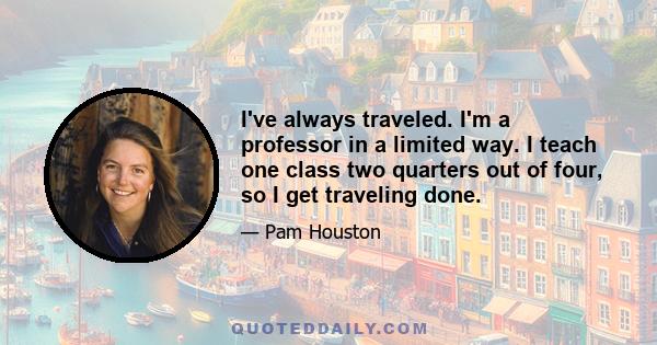 I've always traveled. I'm a professor in a limited way. I teach one class two quarters out of four, so I get traveling done.