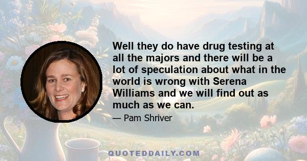 Well they do have drug testing at all the majors and there will be a lot of speculation about what in the world is wrong with Serena Williams and we will find out as much as we can.