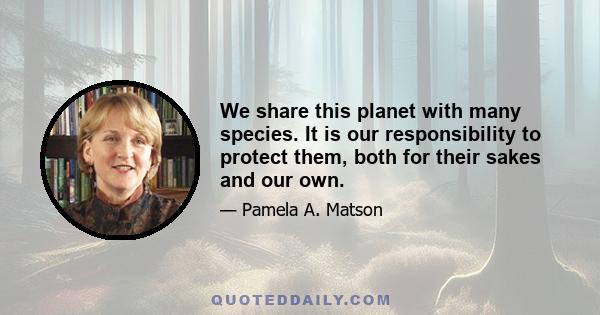 We share this planet with many species. It is our responsibility to protect them, both for their sakes and our own.