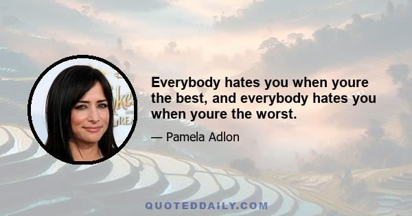 Everybody hates you when youre the best, and everybody hates you when youre the worst.