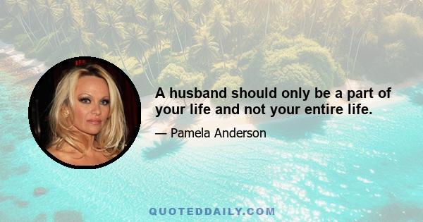 A husband should only be a part of your life and not your entire life.