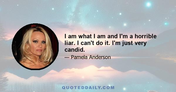 I am what I am and I'm a horrible liar. I can't do it. I'm just very candid.