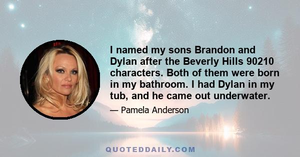 I named my sons Brandon and Dylan after the Beverly Hills 90210 characters. Both of them were born in my bathroom. I had Dylan in my tub, and he came out underwater.