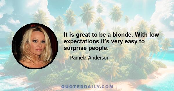 It is great to be a blonde. With low expectations it's very easy to surprise people.