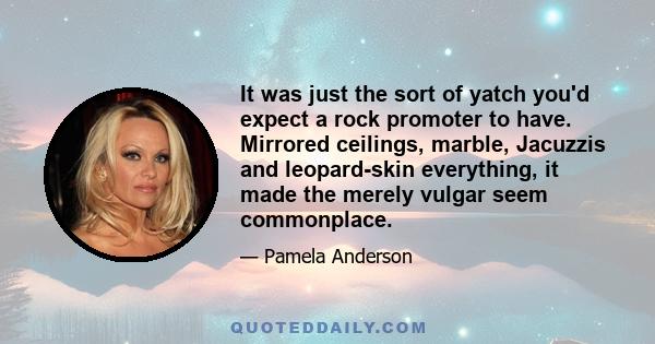 It was just the sort of yatch you'd expect a rock promoter to have. Mirrored ceilings, marble, Jacuzzis and leopard-skin everything, it made the merely vulgar seem commonplace.