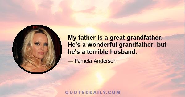 My father is a great grandfather. He's a wonderful grandfather, but he's a terrible husband.