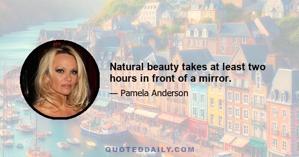 Natural beauty takes at least two hours in front of a mirror.