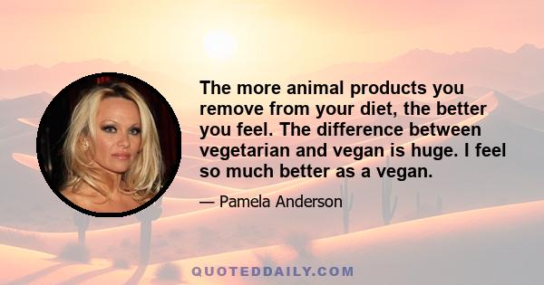 The more animal products you remove from your diet, the better you feel. The difference between vegetarian and vegan is huge. I feel so much better as a vegan.