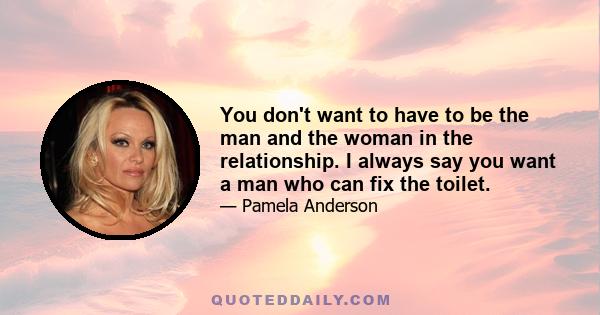 You don't want to have to be the man and the woman in the relationship. I always say you want a man who can fix the toilet.