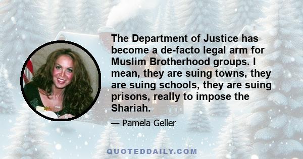 The Department of Justice has become a de-facto legal arm for Muslim Brotherhood groups. I mean, they are suing towns, they are suing schools, they are suing prisons, really to impose the Shariah.