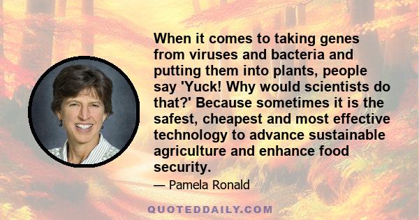 When it comes to taking genes from viruses and bacteria and putting them into plants, people say 'Yuck! Why would scientists do that?' Because sometimes it is the safest, cheapest and most effective technology to