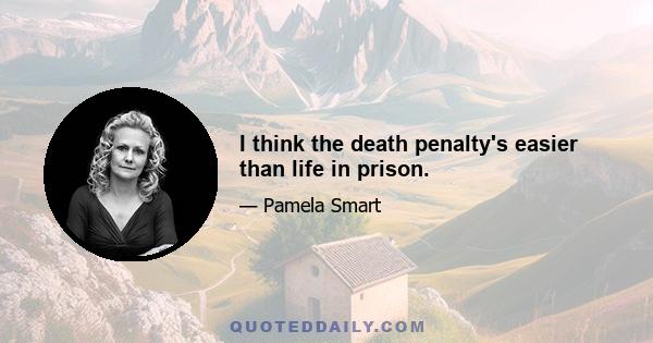 I think the death penalty's easier than life in prison.