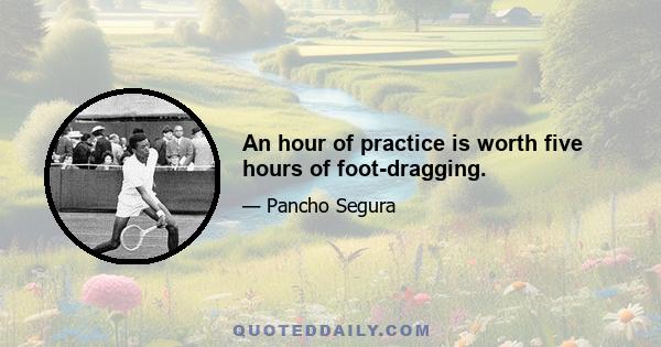 An hour of practice is worth five hours of foot-dragging.