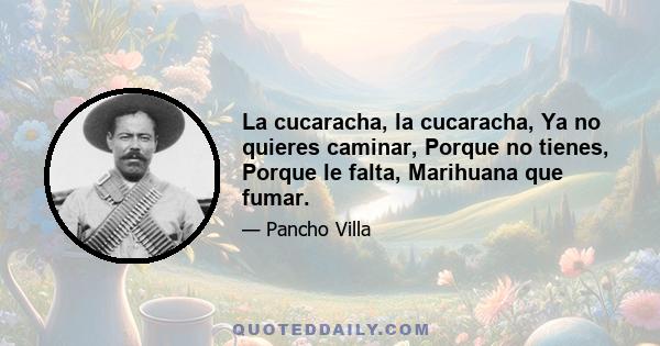 La cucaracha, la cucaracha, Ya no quieres caminar, Porque no tienes, Porque le falta, Marihuana que fumar.