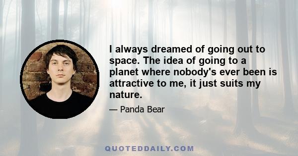 I always dreamed of going out to space. The idea of going to a planet where nobody's ever been is attractive to me, it just suits my nature.