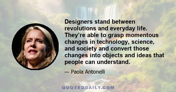 Designers stand between revolutions and everyday life. They’re able to grasp momentous changes in technology, science, and society and convert those changes into objects and ideas that people can understand.