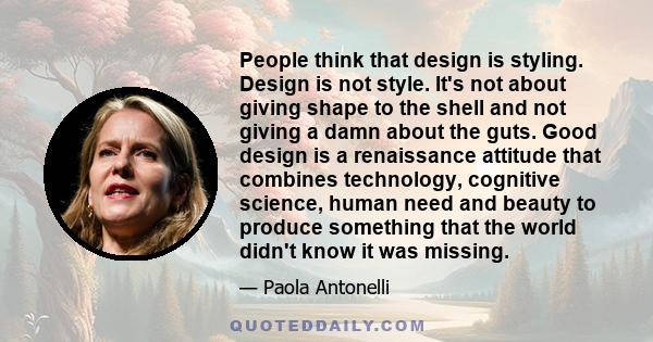 People think that design is styling. Design is not style. It's not about giving shape to the shell and not giving a damn about the guts. Good design is a renaissance attitude that combines technology, cognitive science, 