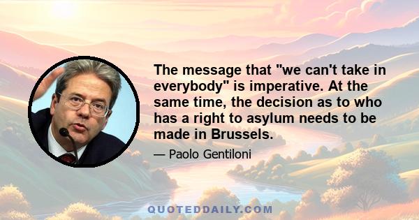 The message that we can't take in everybody is imperative. At the same time, the decision as to who has a right to asylum needs to be made in Brussels.