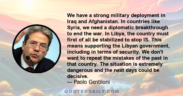 We have a strong military deployment in Iraq and Afghanistan. In countries like Syria, we need a diplomatic breakthrough to end the war. In Libya, the country must first of all be stabilized to stop IS. This means