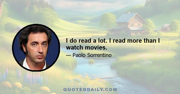 I do read a lot. I read more than I watch movies.