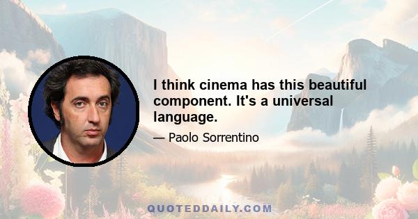 I think cinema has this beautiful component. It's a universal language.