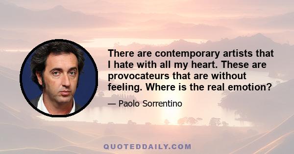 There are contemporary artists that I hate with all my heart. These are provocateurs that are without feeling. Where is the real emotion?