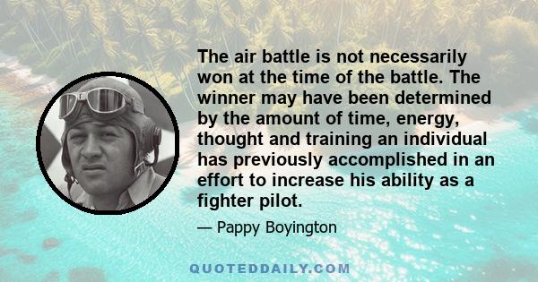 The air battle is not necessarily won at the time of the battle. The winner may have been determined by the amount of time, energy, thought and training an individual has previously accomplished in an effort to increase 