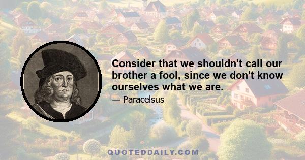 Consider that we shouldn't call our brother a fool, since we don't know ourselves what we are.