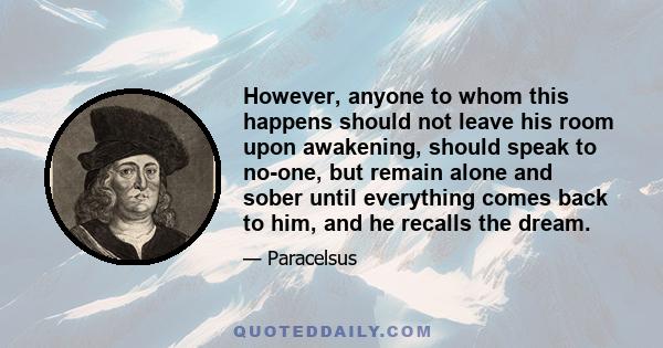 However, anyone to whom this happens should not leave his room upon awakening, should speak to no-one, but remain alone and sober until everything comes back to him, and he recalls the dream.