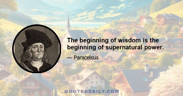 The beginning of wisdom is the beginning of supernatural power.