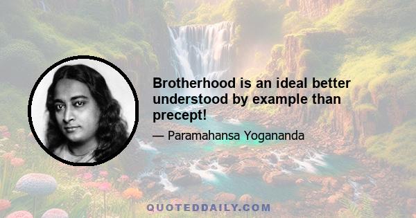 Brotherhood is an ideal better understood by example than precept!