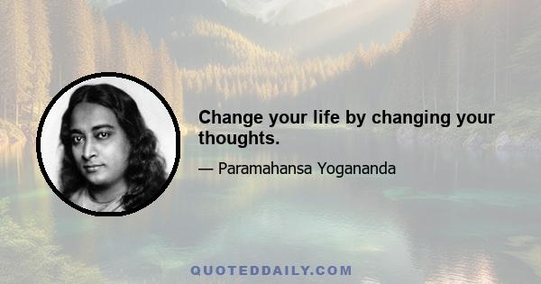 Change your life by changing your thoughts.