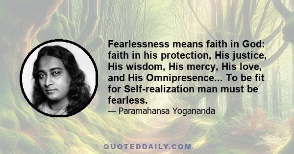 Fearlessness means faith in God: faith in his protection, His justice, His wisdom, His mercy, His love, and His Omnipresence... To be fit for Self-realization man must be fearless.