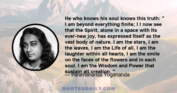 He who knows his soul knows this truth:  I am beyond everything finite; I I now see that the Spirit, alone in a space with Its ever-new joy, has expressed Itself as the vast body of nature. I am the stars, I am the