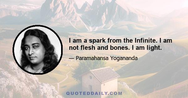 I am a spark from the Infinite. I am not flesh and bones. I am light.