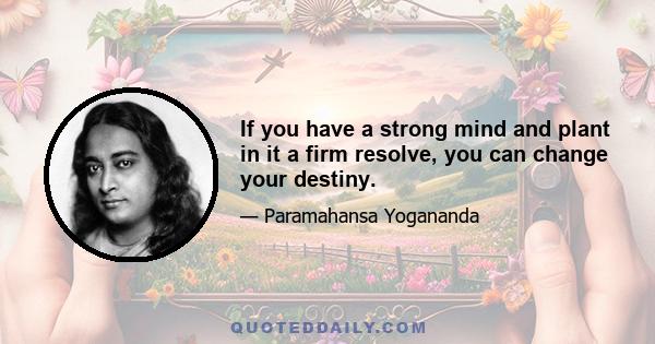 If you have a strong mind and plant in it a firm resolve, you can change your destiny.