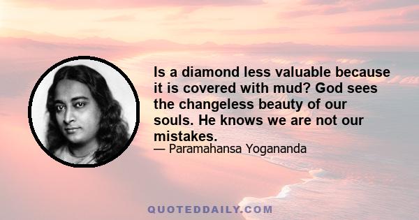 Is a diamond less valuable because it is covered with mud? God sees the changeless beauty of our souls. He knows we are not our mistakes.