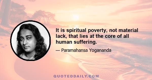 It is spiritual poverty, not material lack, that lies at the core of all human suffering.