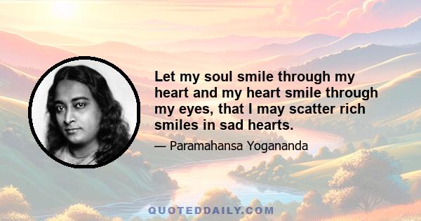 Let my soul smile through my heart and my heart smile through my eyes, that I may scatter rich smiles in sad hearts.