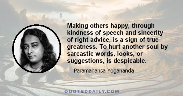 Making others happy, through kindness of speech and sincerity of right advice, is a sign of true greatness. To hurt another soul by sarcastic words, looks, or suggestions, is despicable.