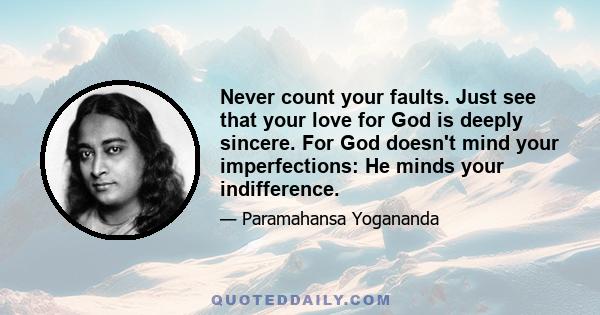 Never count your faults. Just see that your love for God is deeply sincere. For God doesn't mind your imperfections: He minds your indifference.