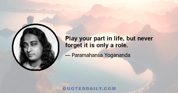 Play your part in life, but never forget it is only a role.