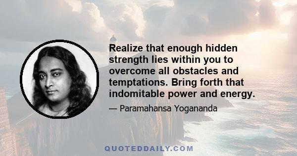 Realize that enough hidden strength lies within you to overcome all obstacles and temptations. Bring forth that indomitable power and energy.