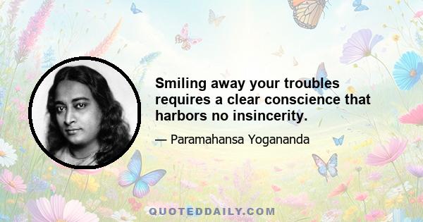 Smiling away your troubles requires a clear conscience that harbors no insincerity.