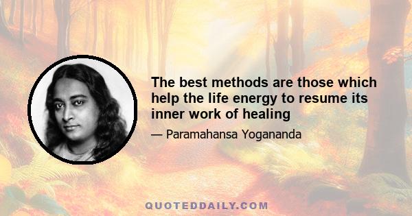 The best methods are those which help the life energy to resume its inner work of healing