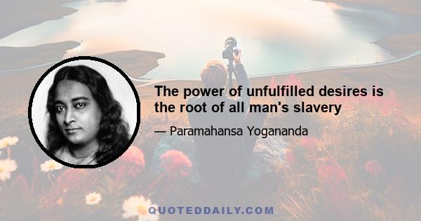 The power of unfulfilled desires is the root of all man's slavery