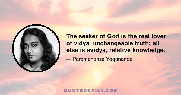 The seeker of God is the real lover of vidya, unchangeable truth; all else is avidya, relative knowledge.