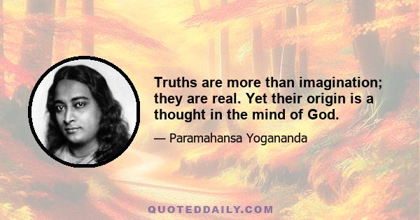 Truths are more than imagination; they are real. Yet their origin is a thought in the mind of God.