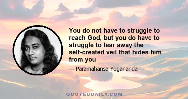 You do not have to struggle to reach God, but you do have to struggle to tear away the self-created veil that hides him from you